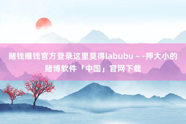 赌钱赚钱官方登录这里莫得labubu～-押大小的赌博软件「中国」官网下载