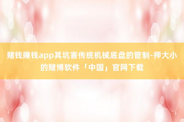 赌钱赚钱app其坑害传统机械底盘的管制-押大小的赌博软件「中国」官网下载