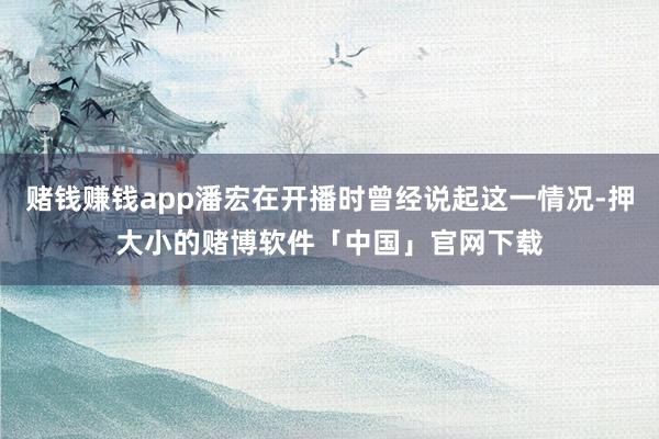 赌钱赚钱app潘宏在开播时曾经说起这一情况-押大小的赌博软件「中国」官网下载