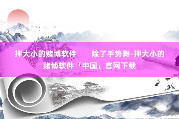 押大小的赌博软件       除了手势舞-押大小的赌博软件「中国」官网下载