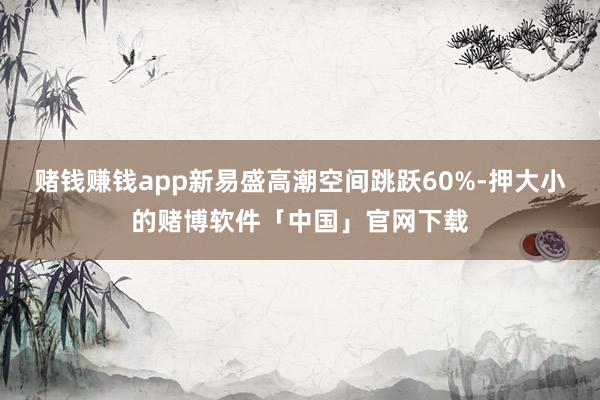 赌钱赚钱app新易盛高潮空间跳跃60%-押大小的赌博软件「中国」官网下载
