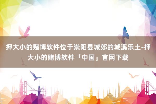 押大小的赌博软件位于崇阳县城郊的城溪乐土-押大小的赌博软件「中国」官网下载