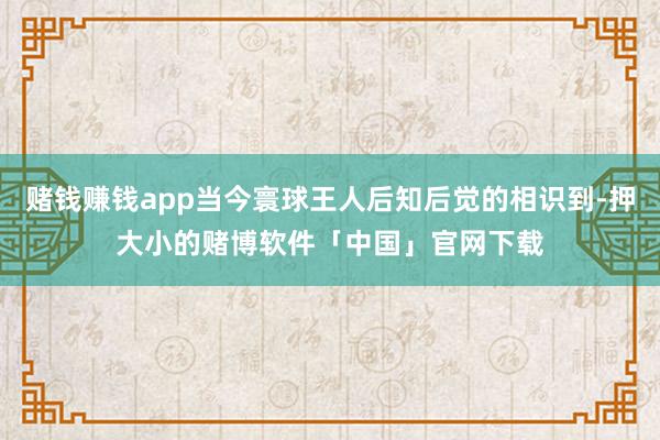 赌钱赚钱app当今寰球王人后知后觉的相识到-押大小的赌博软件「中国」官网下载