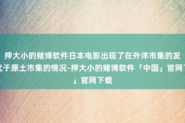 押大小的赌博软件日本电影出现了在外洋市集的发扬优于原土市集的情况-押大小的赌博软件「中国」官网下载