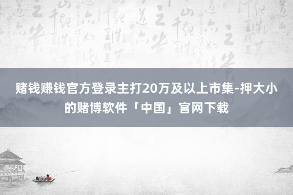 赌钱赚钱官方登录主打20万及以上市集-押大小的赌博软件「中国」官网下载
