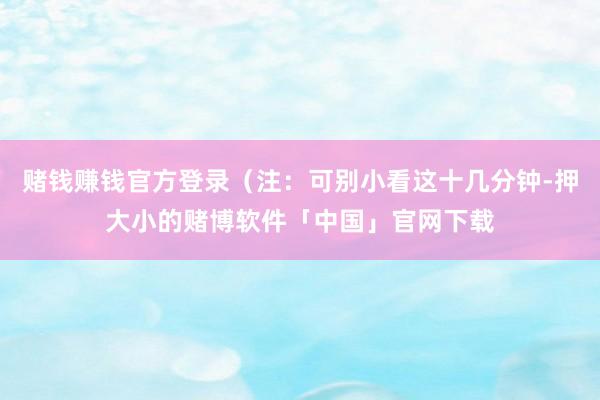 赌钱赚钱官方登录（注：可别小看这十几分钟-押大小的赌博软件「中国」官网下载
