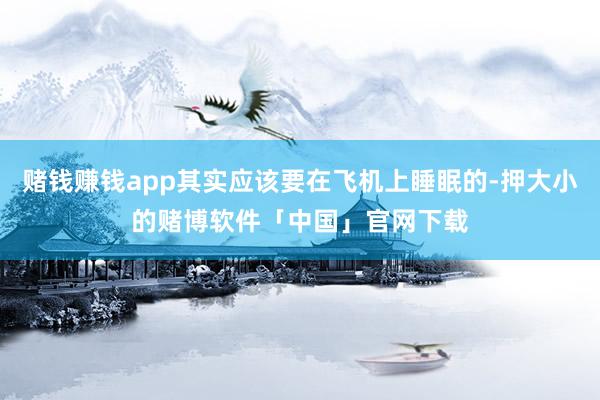 赌钱赚钱app其实应该要在飞机上睡眠的-押大小的赌博软件「中国」官网下载