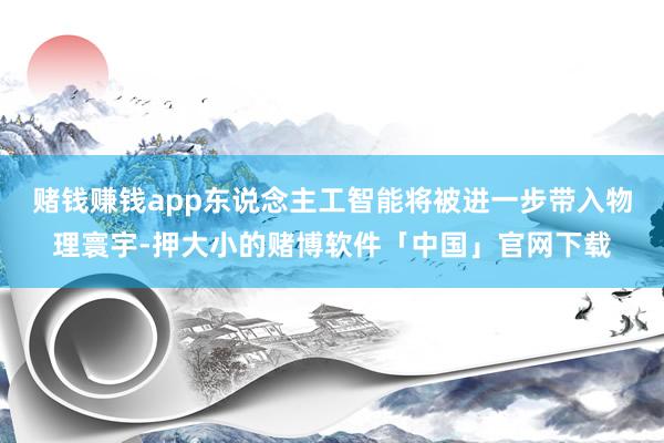 赌钱赚钱app东说念主工智能将被进一步带入物理寰宇-押大小的赌博软件「中国」官网下载