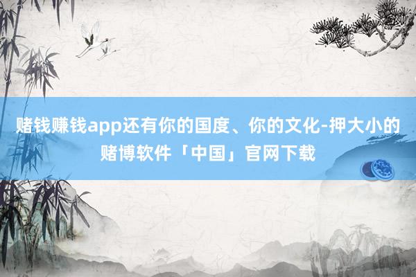 赌钱赚钱app还有你的国度、你的文化-押大小的赌博软件「中国」官网下载