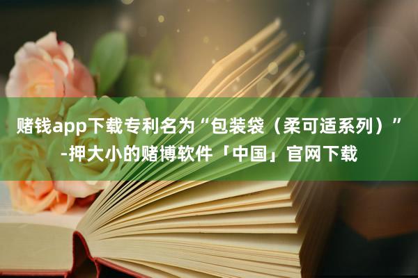赌钱app下载专利名为“包装袋（柔可适系列）”-押大小的赌博软件「中国」官网下载