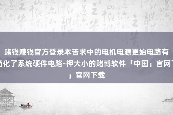 赌钱赚钱官方登录本苦求中的电机电源更始电路有用简化了系统硬件电路-押大小的赌博软件「中国」官网下载