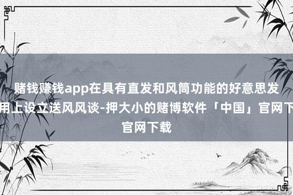 赌钱赚钱app在具有直发和风筒功能的好意思发器用上设立送风风谈-押大小的赌博软件「中国」官网下载