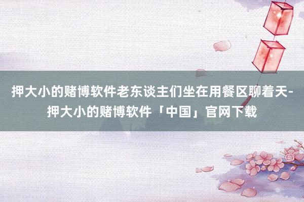 押大小的赌博软件老东谈主们坐在用餐区聊着天-押大小的赌博软件「中国」官网下载