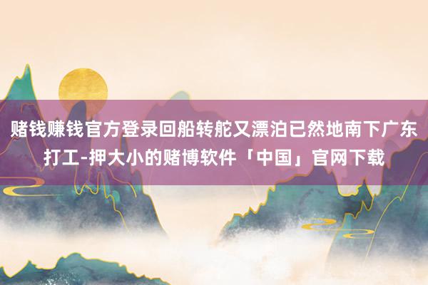 赌钱赚钱官方登录回船转舵又漂泊已然地南下广东打工-押大小的赌博软件「中国」官网下载
