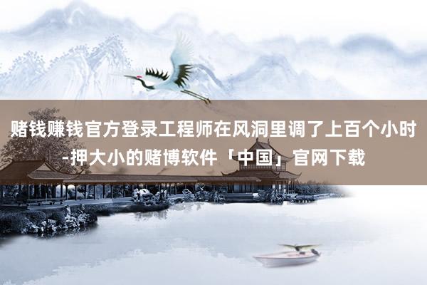 赌钱赚钱官方登录工程师在风洞里调了上百个小时-押大小的赌博软件「中国」官网下载