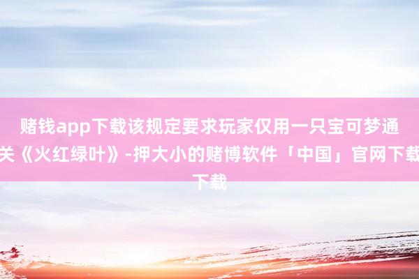 赌钱app下载该规定要求玩家仅用一只宝可梦通关《火红绿叶》-押大小的赌博软件「中国」官网下载