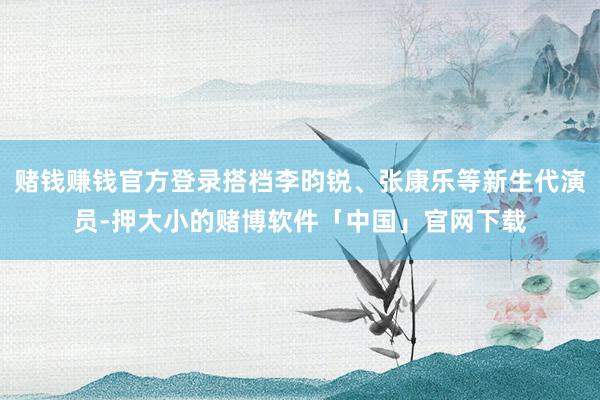 赌钱赚钱官方登录搭档李昀锐、张康乐等新生代演员-押大小的赌博软件「中国」官网下载