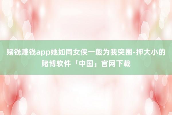 赌钱赚钱app她如同女侠一般为我突围-押大小的赌博软件「中国」官网下载