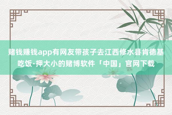 赌钱赚钱app有网友带孩子去江西修水县肯德基吃饭-押大小的赌博软件「中国」官网下载
