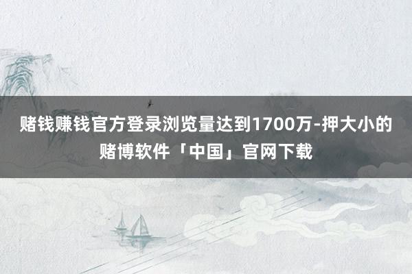 赌钱赚钱官方登录浏览量达到1700万-押大小的赌博软件「中国」官网下载