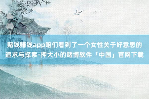 赌钱赚钱app咱们看到了一个女性关于好意思的追求与探索-押大小的赌博软件「中国」官网下载