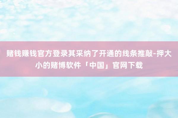 赌钱赚钱官方登录其采纳了开通的线条推敲-押大小的赌博软件「中国」官网下载