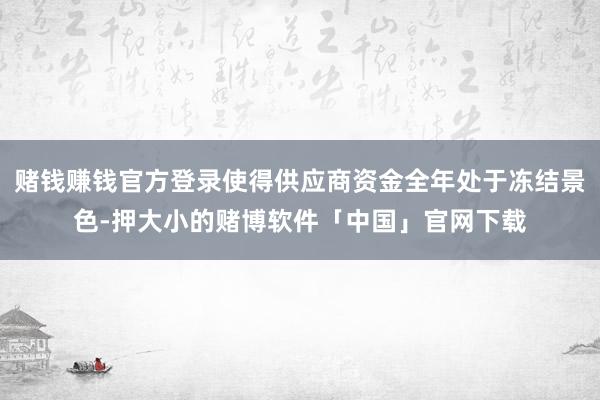 赌钱赚钱官方登录使得供应商资金全年处于冻结景色-押大小的赌博软件「中国」官网下载