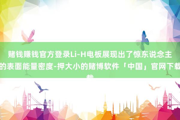 赌钱赚钱官方登录Li-H电板展现出了惊东说念主的表面能量密度-押大小的赌博软件「中国」官网下载