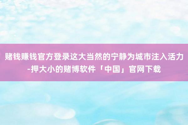 赌钱赚钱官方登录这大当然的宁静为城市注入活力-押大小的赌博软件「中国」官网下载