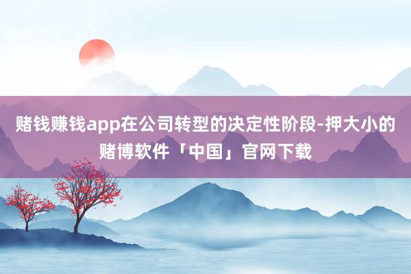 赌钱赚钱app在公司转型的决定性阶段-押大小的赌博软件「中国」官网下载