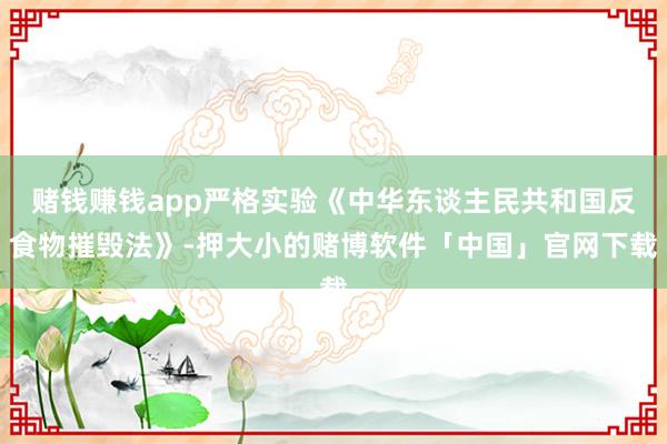 赌钱赚钱app严格实验《中华东谈主民共和国反食物摧毁法》-押大小的赌博软件「中国」官网下载