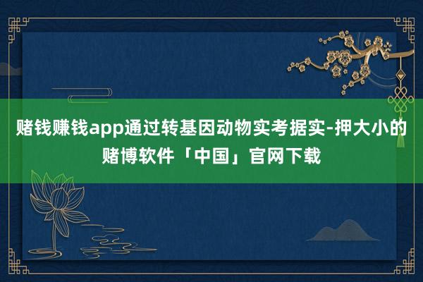 赌钱赚钱app通过转基因动物实考据实-押大小的赌博软件「中国」官网下载
