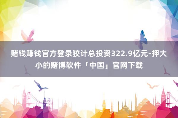 赌钱赚钱官方登录狡计总投资322.9亿元-押大小的赌博软件「中国」官网下载