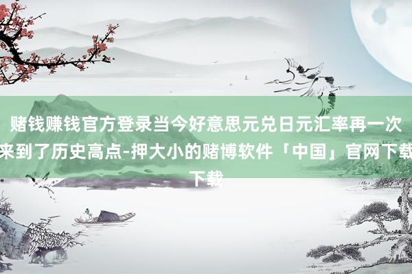 赌钱赚钱官方登录当今好意思元兑日元汇率再一次来到了历史高点-押大小的赌博软件「中国」官网下载