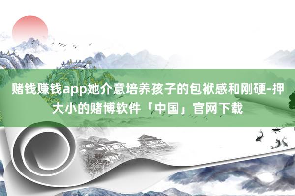 赌钱赚钱app她介意培养孩子的包袱感和刚硬-押大小的赌博软件「中国」官网下载