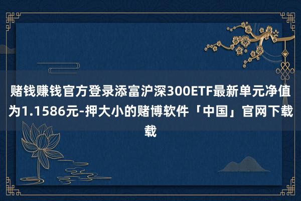 赌钱赚钱官方登录添富沪深300ETF最新单元净值为1.1586元-押大小的赌博软件「中国」官网下载