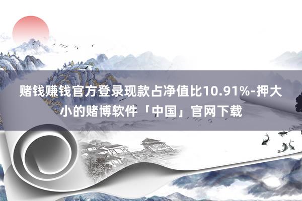 赌钱赚钱官方登录现款占净值比10.91%-押大小的赌博软件「中国」官网下载