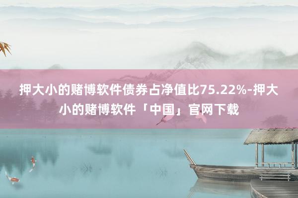 押大小的赌博软件债券占净值比75.22%-押大小的赌博软件「中国」官网下载