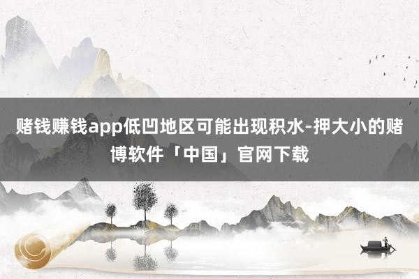 赌钱赚钱app低凹地区可能出现积水-押大小的赌博软件「中国」官网下载