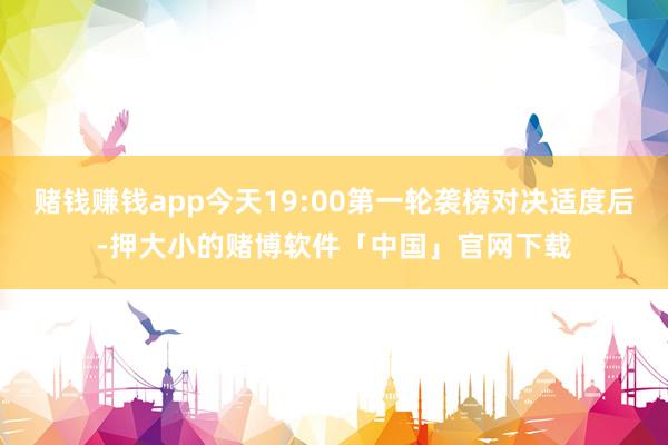 赌钱赚钱app今天19:00第一轮袭榜对决适度后-押大小的赌博软件「中国」官网下载