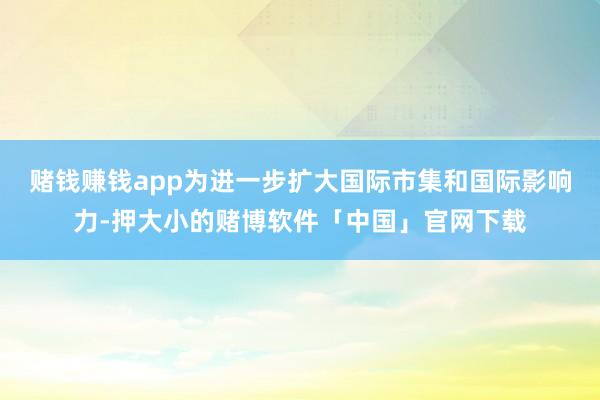赌钱赚钱app为进一步扩大国际市集和国际影响力-押大小的赌博软件「中国」官网下载