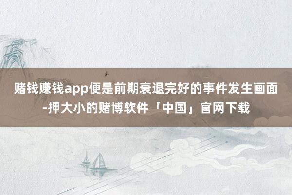 赌钱赚钱app便是前期衰退完好的事件发生画面-押大小的赌博软件「中国」官网下载