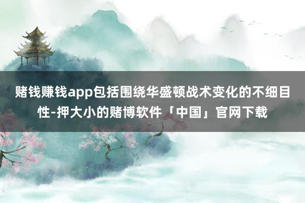 赌钱赚钱app包括围绕华盛顿战术变化的不细目性-押大小的赌博软件「中国」官网下载