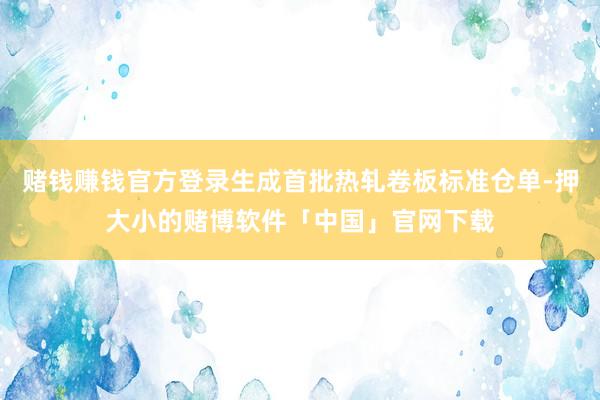 赌钱赚钱官方登录生成首批热轧卷板标准仓单-押大小的赌博软件「中国」官网下载