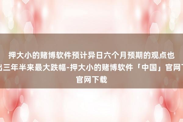 押大小的赌博软件　　预计异日六个月预期的观点也创出三年半来最大跌幅-押大小的赌博软件「中国」官网下载