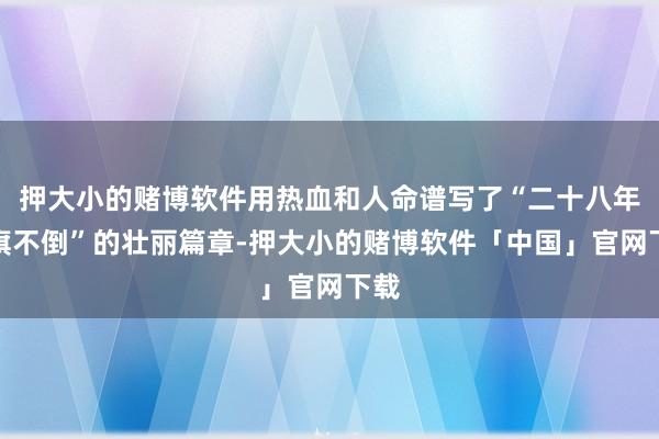 押大小的赌博软件用热血和人命谱写了“二十八年红旗不倒”的壮丽篇章-押大小的赌博软件「中国」官网下载