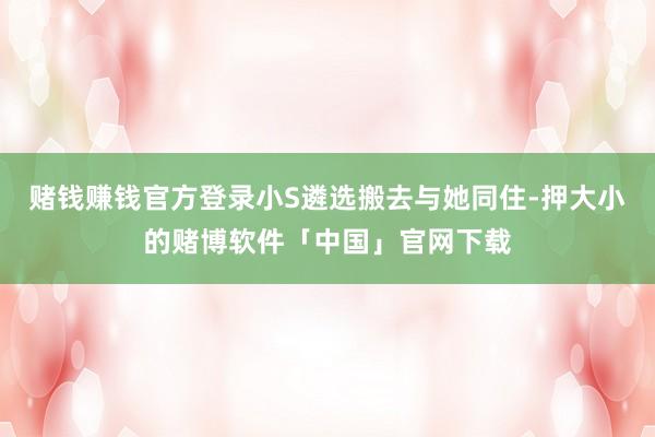 赌钱赚钱官方登录小S遴选搬去与她同住-押大小的赌博软件「中国」官网下载