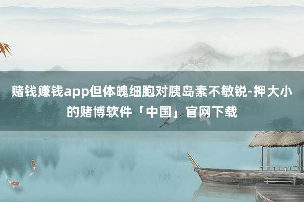 赌钱赚钱app但体魄细胞对胰岛素不敏锐-押大小的赌博软件「中国」官网下载