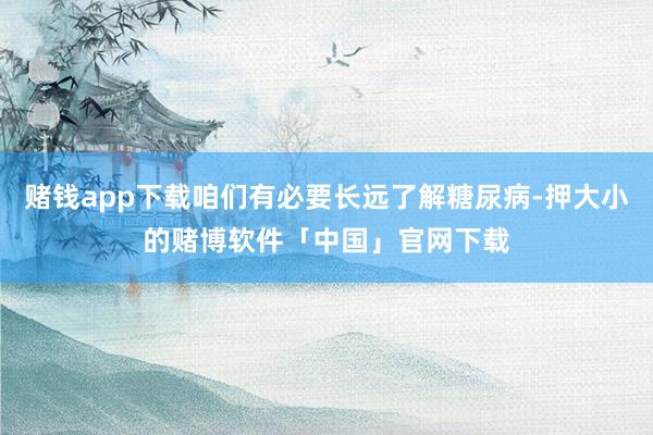 赌钱app下载咱们有必要长远了解糖尿病-押大小的赌博软件「中国」官网下载