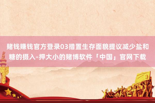 赌钱赚钱官方登录03措置生存面貌提议减少盐和糖的摄入-押大小的赌博软件「中国」官网下载